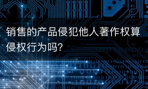 销售的产品侵犯他人著作权算侵权行为吗？