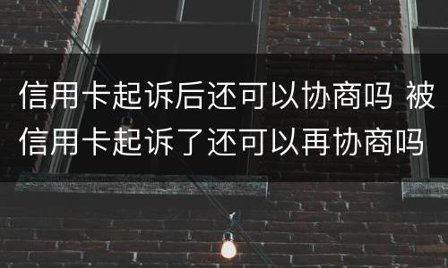 信用卡起诉后还可以协商吗 被信用卡起诉了还可以再协商吗