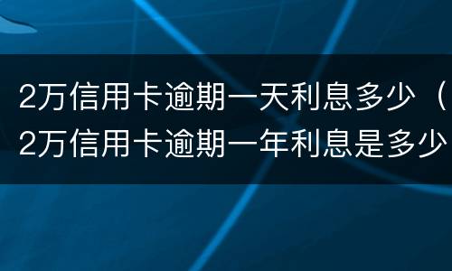 2万信用卡逾期一天利息多少（2万信用卡逾期一年利息是多少）