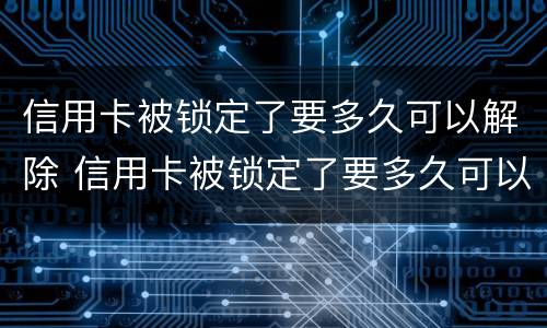 信用卡被锁定了要多久可以解除 信用卡被锁定了要多久可以解除冻结