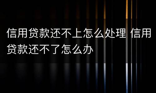 信用贷款还不上怎么处理 信用贷款还不了怎么办