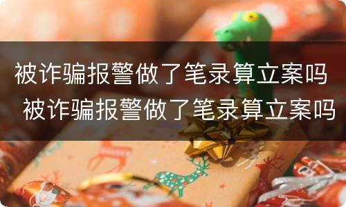 被诈骗报警做了笔录算立案吗 被诈骗报警做了笔录算立案吗