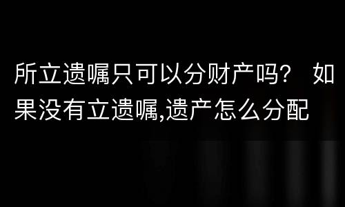 所立遗嘱只可以分财产吗？ 如果没有立遗嘱,遗产怎么分配
