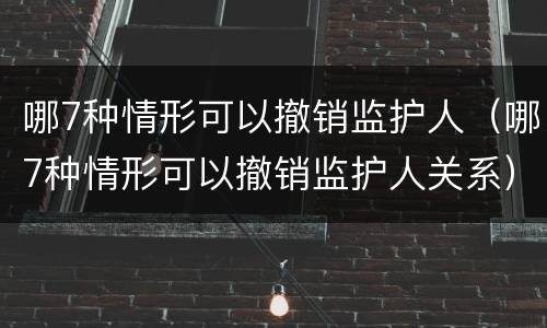 哪7种情形可以撤销监护人（哪7种情形可以撤销监护人关系）