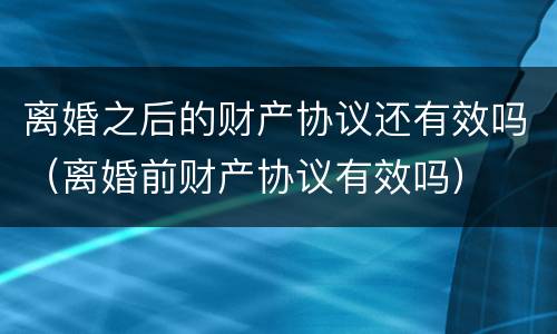 离婚之后的财产协议还有效吗（离婚前财产协议有效吗）