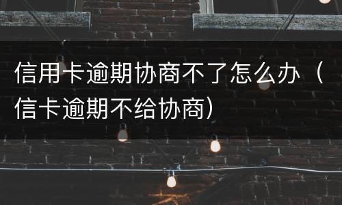 信用卡逾期协商不了怎么办（信卡逾期不给协商）