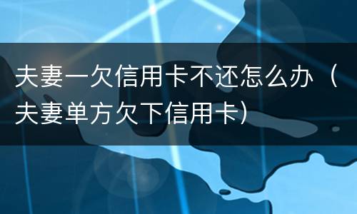 夫妻一欠信用卡不还怎么办（夫妻单方欠下信用卡）