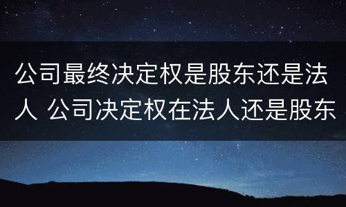 公司最终决定权是股东还是法人 公司决定权在法人还是股东