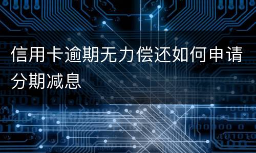 信用卡逾期无力偿还如何申请分期减息