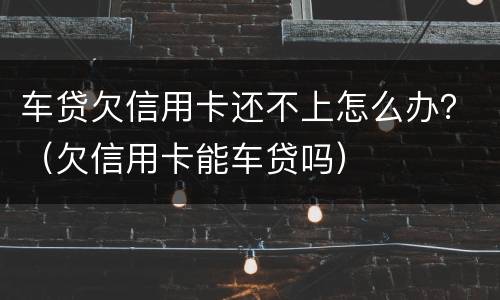 车贷欠信用卡还不上怎么办？（欠信用卡能车贷吗）