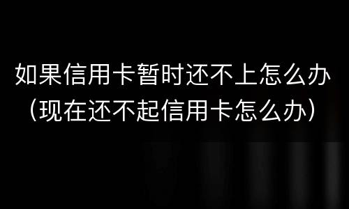 如果信用卡暂时还不上怎么办（现在还不起信用卡怎么办）