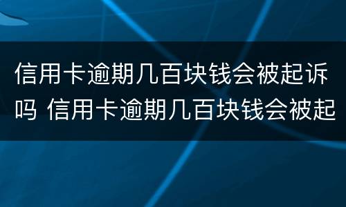 信用卡逾期几百块钱会被起诉吗 信用卡逾期几百块钱会被起诉吗怎么办