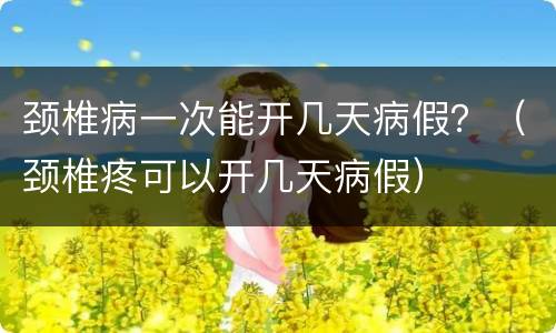 颈椎病一次能开几天病假？（颈椎疼可以开几天病假）
