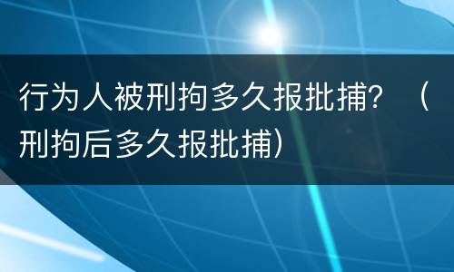 行为人被刑拘多久报批捕？（刑拘后多久报批捕）