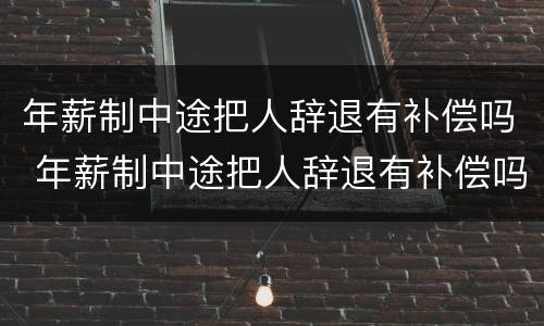 年薪制中途把人辞退有补偿吗 年薪制中途把人辞退有补偿吗