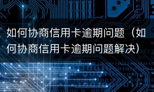 如何协商信用卡逾期问题（如何协商信用卡逾期问题解决）
