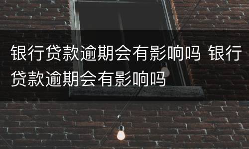 银行贷款逾期会有影响吗 银行贷款逾期会有影响吗