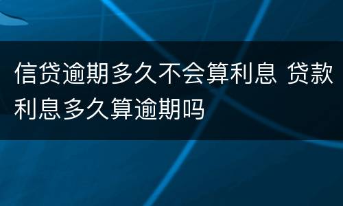 信贷逾期多久不会算利息 贷款利息多久算逾期吗