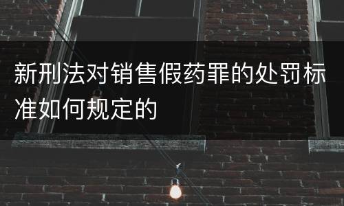 新刑法对销售假药罪的处罚标准如何规定的