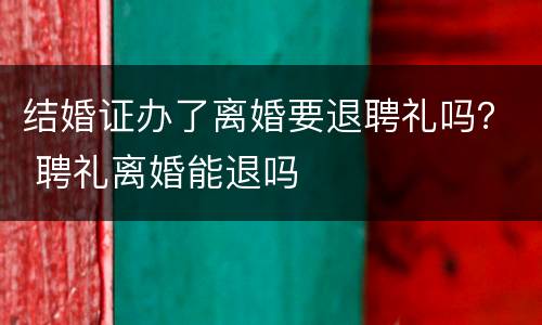 结婚证办了离婚要退聘礼吗？ 聘礼离婚能退吗