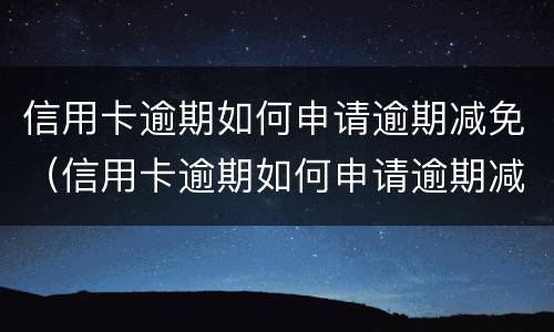 信用卡逾期如何申请逾期减免（信用卡逾期如何申请逾期减免利息）