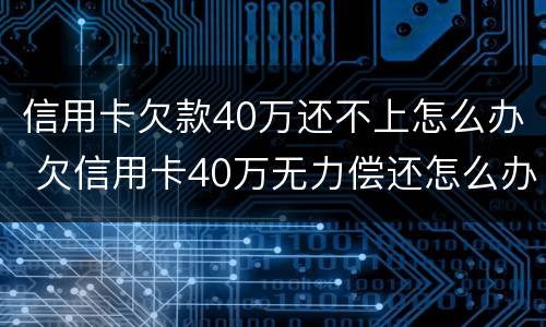 信用卡欠款40万还不上怎么办 欠信用卡40万无力偿还怎么办