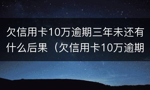 欠信用卡10万逾期三年未还有什么后果（欠信用卡10万逾期三年未还有什么后果吗）