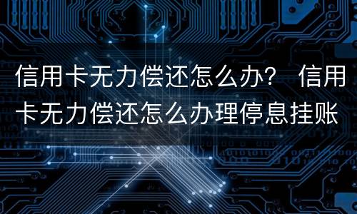 信用卡无力偿还怎么办？ 信用卡无力偿还怎么办理停息挂账