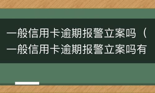 一般信用卡逾期报警立案吗（一般信用卡逾期报警立案吗有用吗）