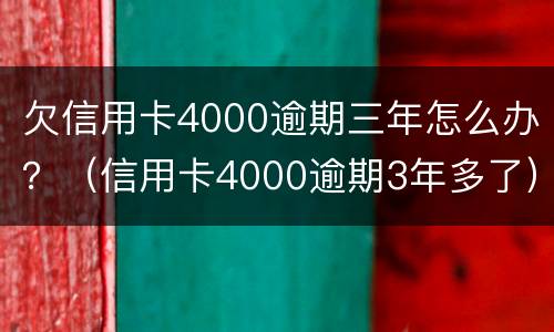 欠信用卡4000逾期三年怎么办？（信用卡4000逾期3年多了）