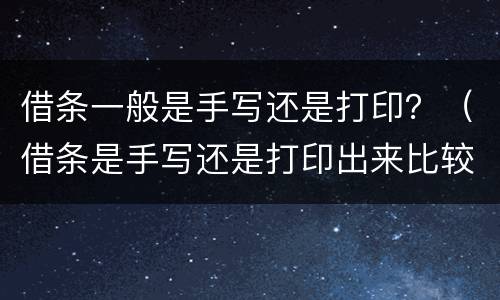 借条一般是手写还是打印？（借条是手写还是打印出来比较好）