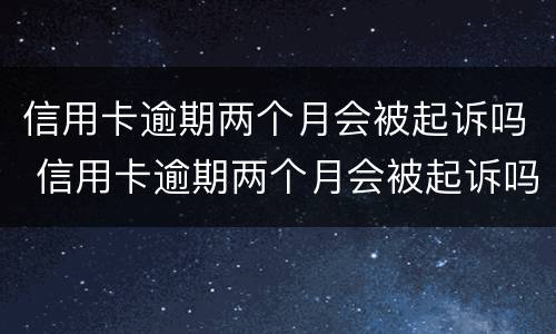 信用卡逾期两个月会被起诉吗 信用卡逾期两个月会被起诉吗?