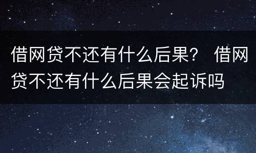 借网贷不还有什么后果？ 借网贷不还有什么后果会起诉吗