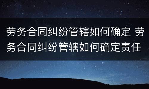 劳务合同纠纷管辖如何确定 劳务合同纠纷管辖如何确定责任