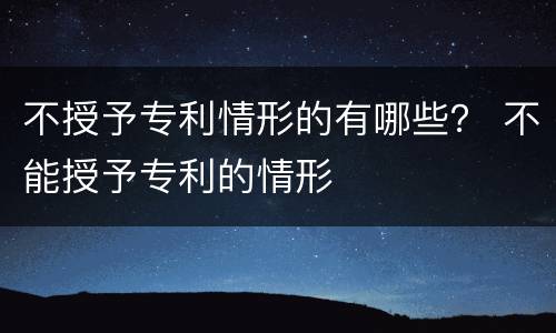 不授予专利情形的有哪些？ 不能授予专利的情形