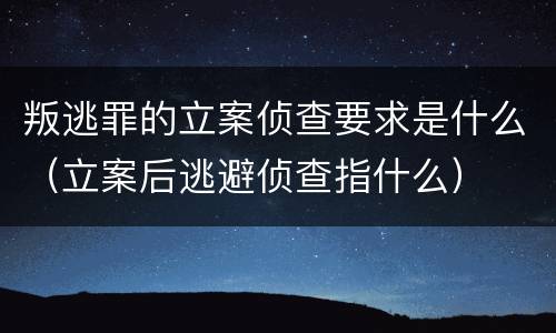叛逃罪的立案侦查要求是什么（立案后逃避侦查指什么）