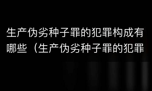 生产伪劣种子罪的犯罪构成有哪些（生产伪劣种子罪的犯罪构成有哪些）