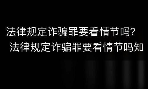 法律规定诈骗罪要看情节吗？ 法律规定诈骗罪要看情节吗知乎