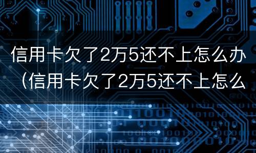 信用卡欠了2万5还不上怎么办（信用卡欠了2万5还不上怎么办呢）