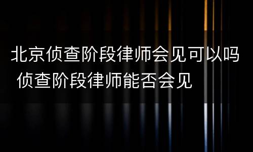 北京侦查阶段律师会见可以吗 侦查阶段律师能否会见