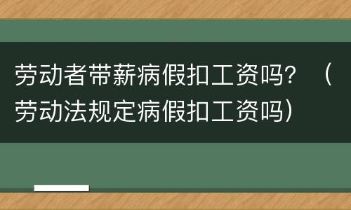 劳动者带薪病假扣工资吗？（劳动法规定病假扣工资吗）