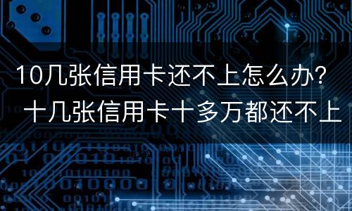 10几张信用卡还不上怎么办？ 十几张信用卡十多万都还不上 怎么办