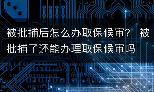 被批捕后怎么办取保候审？ 被批捕了还能办理取保候审吗