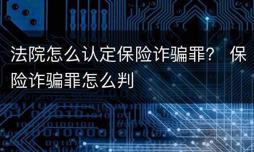 法院怎么认定保险诈骗罪？ 保险诈骗罪怎么判