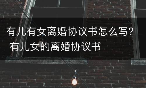有儿有女离婚协议书怎么写？ 有儿女的离婚协议书