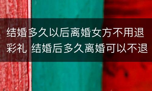 结婚多久以后离婚女方不用退彩礼 结婚后多久离婚可以不退彩礼