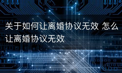 关于如何让离婚协议无效 怎么让离婚协议无效