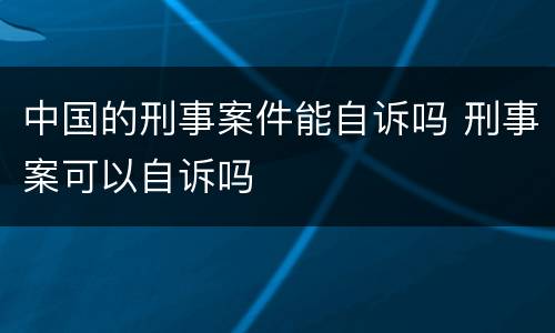 中国的刑事案件能自诉吗 刑事案可以自诉吗