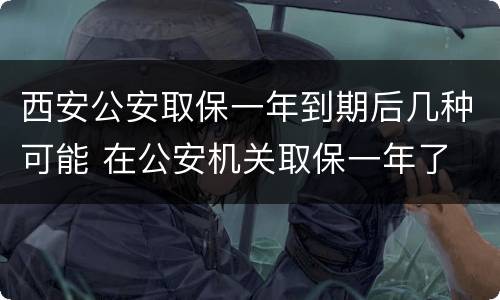 西安公安取保一年到期后几种可能 在公安机关取保一年了