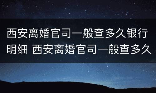 西安离婚官司一般查多久银行明细 西安离婚官司一般查多久银行明细呢